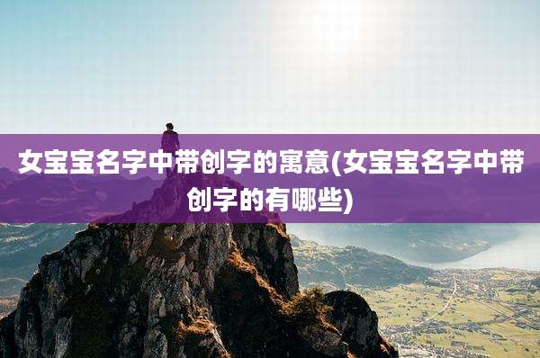 女宝宝名字中带创字的寓意(女宝宝名字中带创字的有哪些)