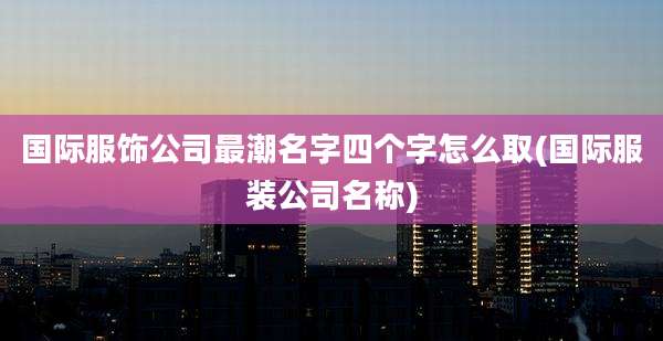 国际服饰公司最潮名字四个字怎么取(国际服装公司名称)