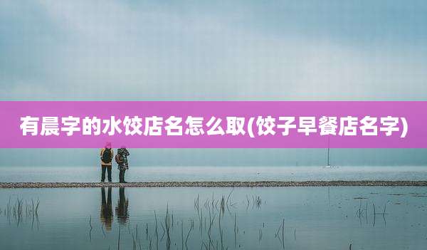 有晨字的水饺店名怎么取(饺子早餐店名字)