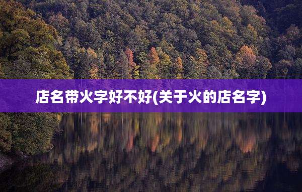 店名带火字好不好(关于火的店名字)