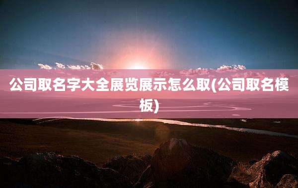 公司取名字大全展览展示怎么取(公司取名模板)