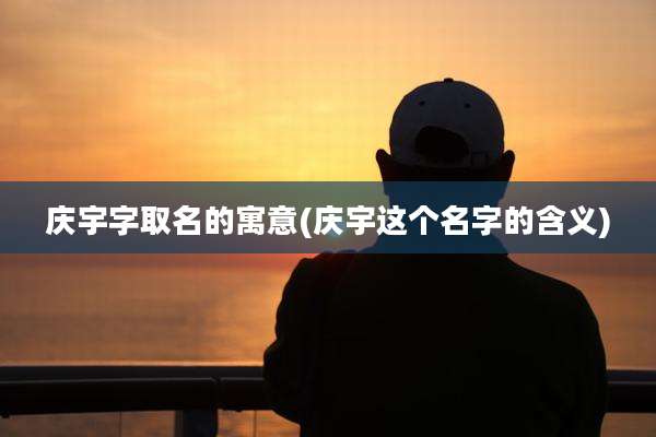 庆宇字取名的寓意(庆宇这个名字的含义)