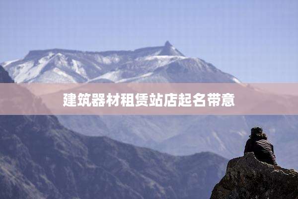 建筑器材租赁站店起名带意