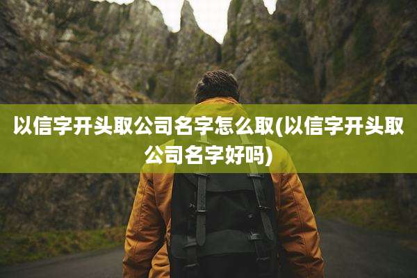 以信字开头取公司名字怎么取(以信字开头取公司名字好吗)