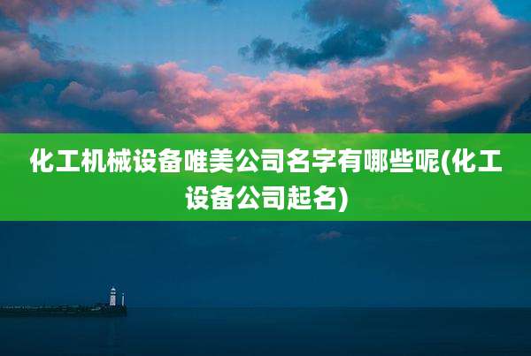 化工机械设备唯美公司名字有哪些呢(化工设备公司起名)