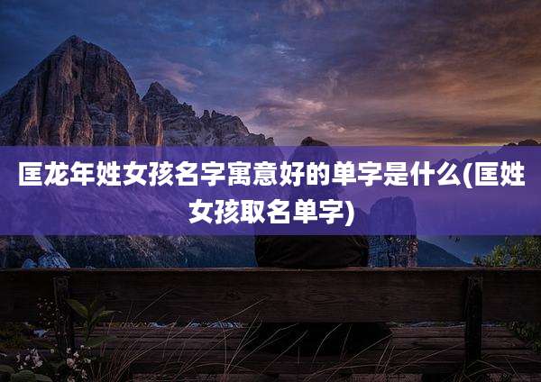 匡龙年姓女孩名字寓意好的单字是什么(匡姓女孩取名单字)
