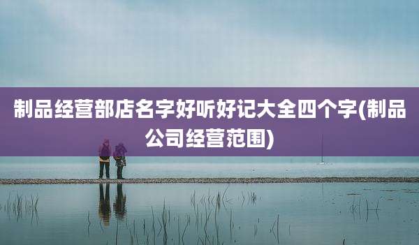 制品经营部店名字好听好记大全四个字(制品公司经营范围)