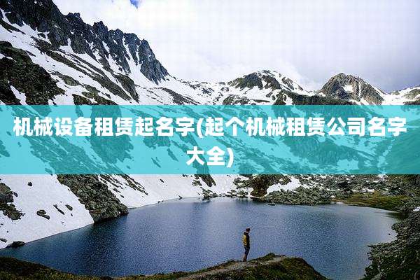 机械设备租赁起名字(起个机械租赁公司名字大全)