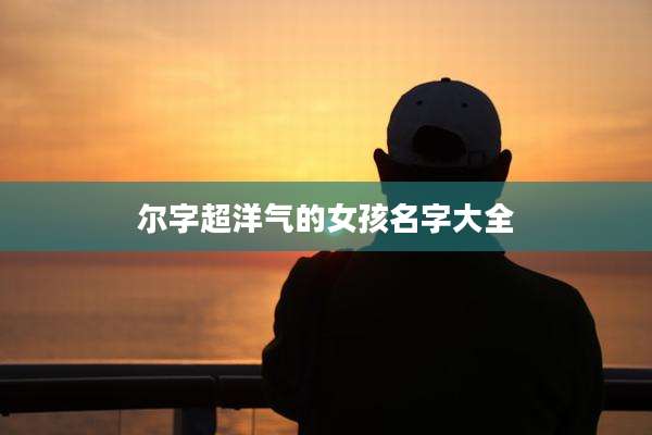 尔字超洋气的女孩名字大全