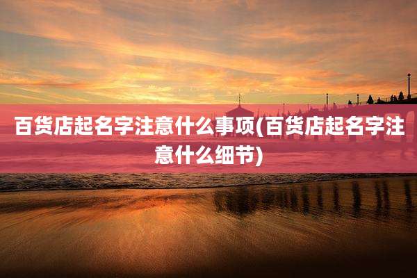百货店起名字注意什么事项(百货店起名字注意什么细节)