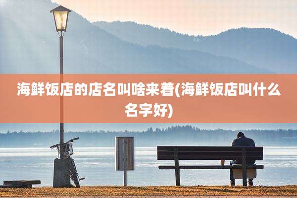 海鲜饭店的店名叫啥来着(海鲜饭店叫什么名字好)