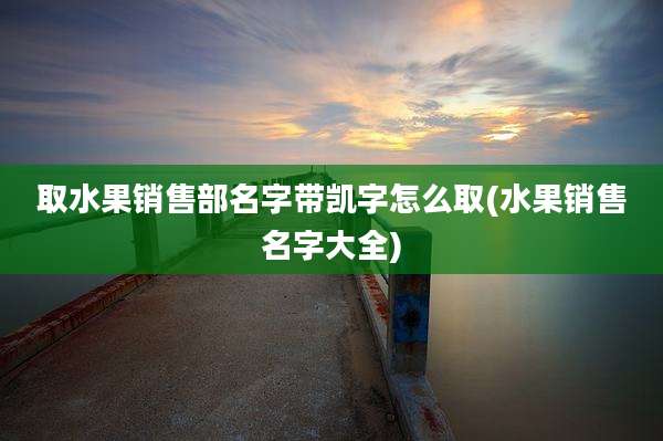 取水果销售部名字带凯字怎么取(水果销售名字大全)