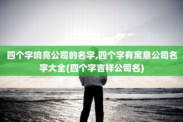 四个字响亮公司的名字,四个字有寓意公司名字大全(四个字吉祥公司名)