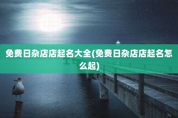 免费日杂店店起名大全(免费日杂店店起名怎么起)