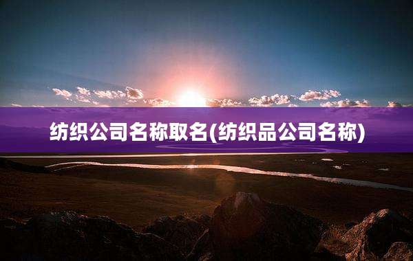 纺织公司名称取名(纺织品公司名称)
