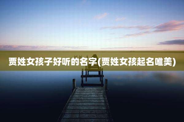 贾姓女孩子好听的名字(贾姓女孩起名唯美)