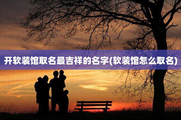 开软装馆取名最吉祥的名字(软装馆怎么取名)