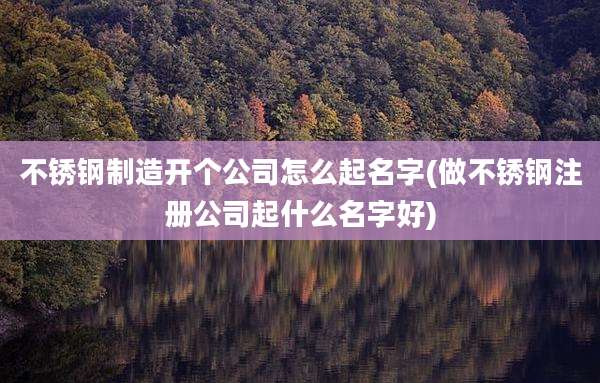 不锈钢制造开个公司怎么起名字(做不锈钢注册公司起什么名字好)