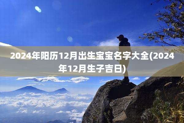 2024年阳历12月出生宝宝名字大全(2024年12月生子吉日)