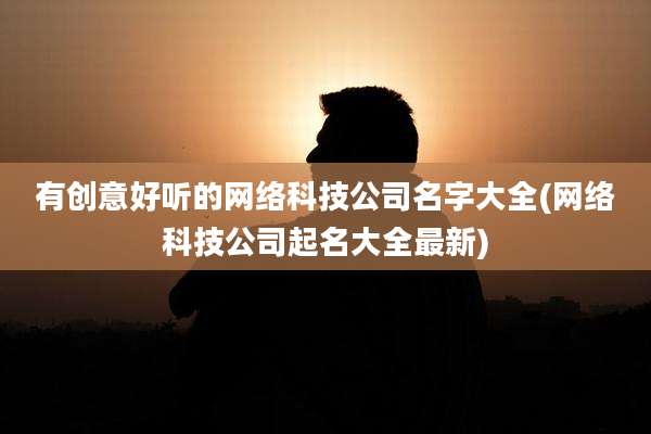 有创意好听的网络科技公司名字大全(网络科技公司起名大全最新)