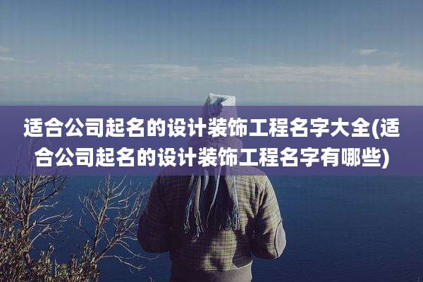 适合公司起名的设计装饰工程名字大全(适合公司起名的设计装饰工程名字有哪些)