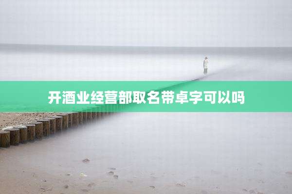 开酒业经营部取名带卓字可以吗