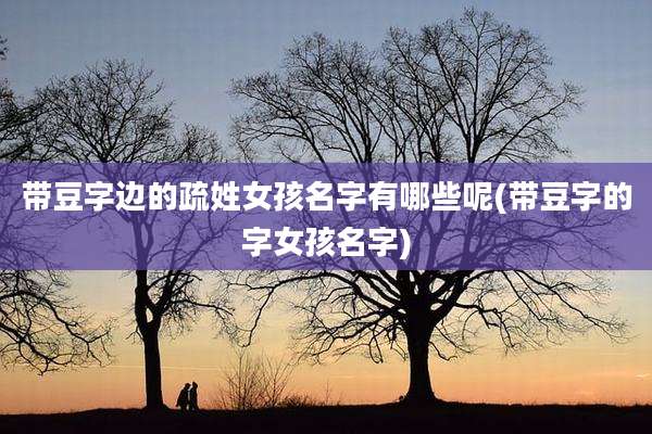 带豆字边的疏姓女孩名字有哪些呢(带豆字的字女孩名字)