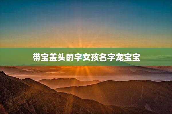 带宝盖头的字女孩名字龙宝宝