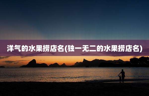 洋气的水果捞店名(独一无二的水果捞店名)