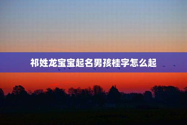 祁姓龙宝宝起名男孩桂字怎么起