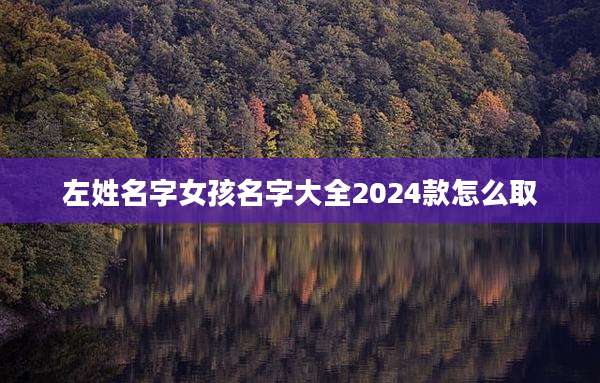 左姓名字女孩名字大全2024款怎么取