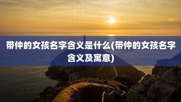 带仲的女孩名字含义是什么(带仲的女孩名字含义及寓意)