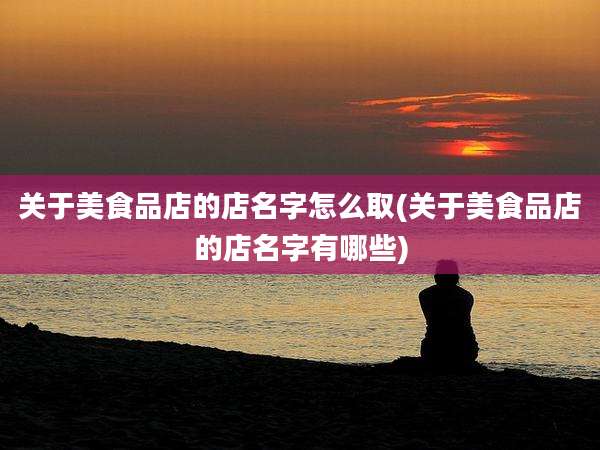 关于美食品店的店名字怎么取(关于美食品店的店名字有哪些)