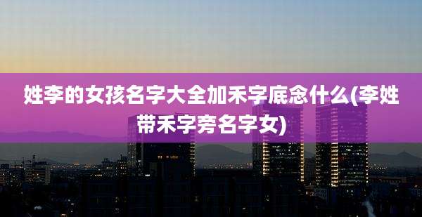 姓李的女孩名字大全加禾字底念什么(李姓带禾字旁名字女)