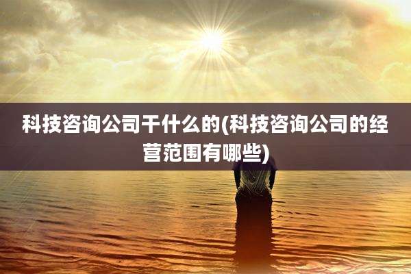科技咨询公司干什么的(科技咨询公司的经营范围有哪些)