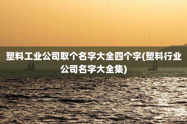 塑料工业公司取个名字大全四个字(塑料行业公司名字大全集)