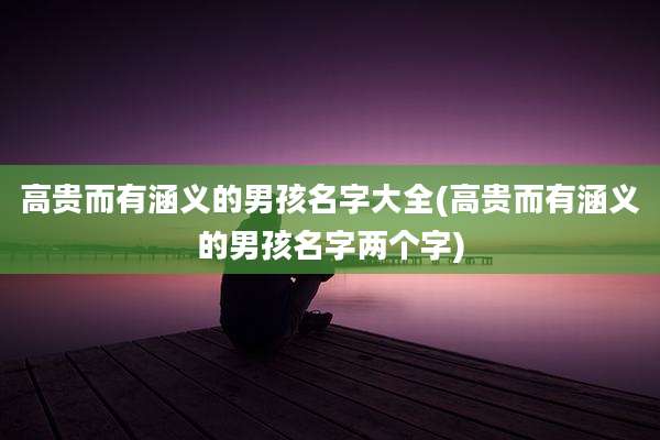 高贵而有涵义的男孩名字大全(高贵而有涵义的男孩名字两个字)