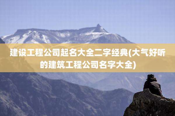 建设工程公司起名大全二字经典(大气好听的建筑工程公司名字大全)