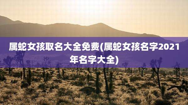 属蛇女孩取名大全免费(属蛇女孩名字2021年名字大全)