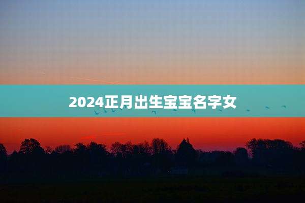 2024正月出生宝宝名字女