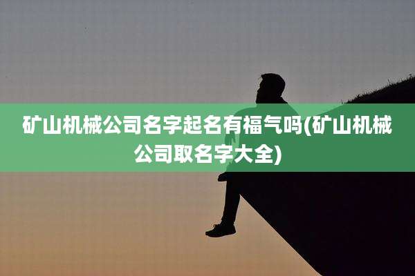 矿山机械公司名字起名有福气吗(矿山机械公司取名字大全)