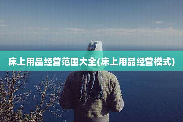 床上用品经营范围大全(床上用品经营模式)