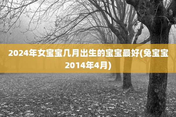 2024年女宝宝几月出生的宝宝最好(兔宝宝2014年4月)
