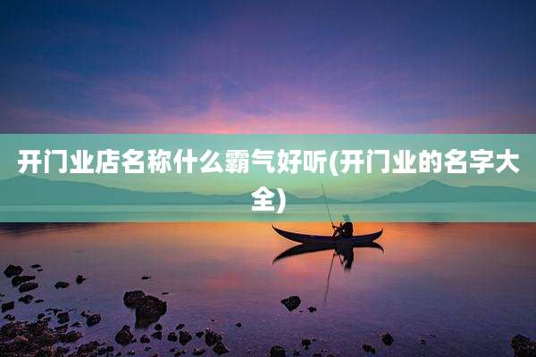 开门业店名称什么霸气好听(开门业的名字大全)