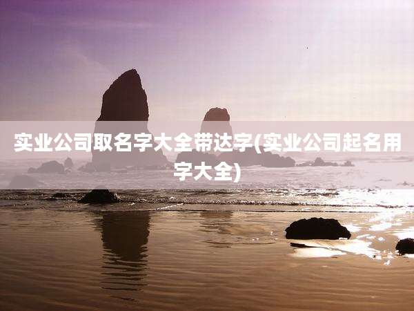 实业公司取名字大全带达字(实业公司起名用字大全)