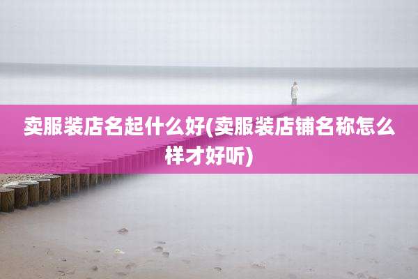卖服装店名起什么好(卖服装店铺名称怎么样才好听)