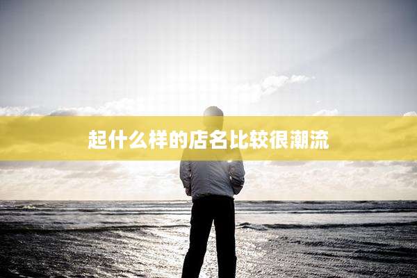 起什么样的店名比较很潮流