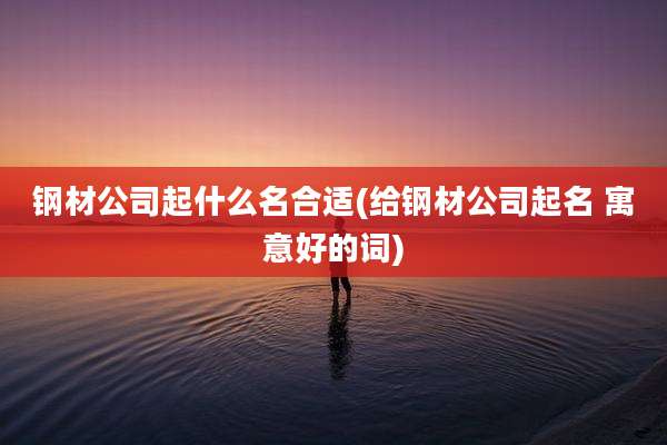 钢材公司起什么名合适(给钢材公司起名 寓意好的词)