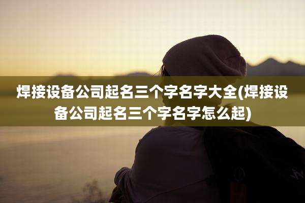 焊接设备公司起名三个字名字大全(焊接设备公司起名三个字名字怎么起)