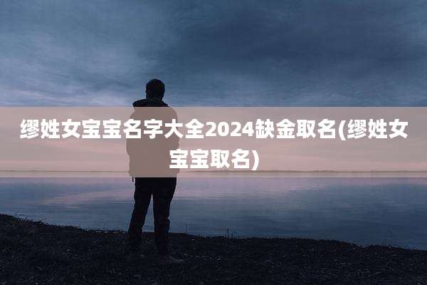 缪姓女宝宝名字大全2024缺金取名(缪姓女宝宝取名)